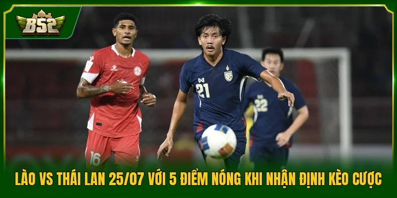 Lào Vs Thái Lan 25/07 Với 5 Điểm Nóng Khi Nhận Định Kèo Cược