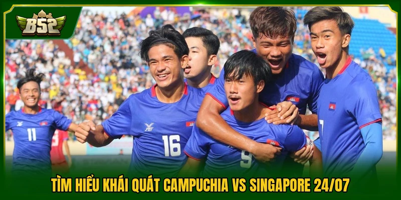Tìm hiểu khái quát Campuchia vs Singapore 24/07 